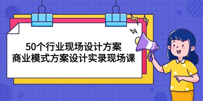 50个行业 现场设计方案，商业模式方案设计实录现场课(50节课-泱泱学习社