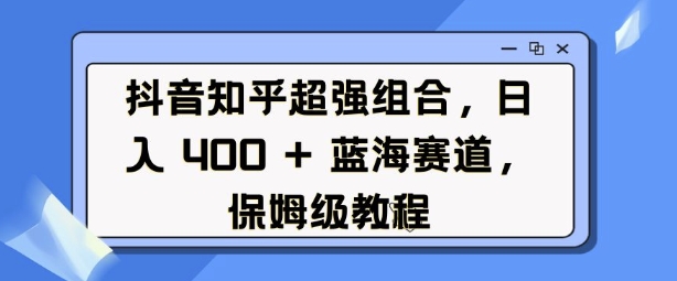 抖音知乎超强组合，日入4张， 蓝海赛道，保姆级教程-泱泱学习社