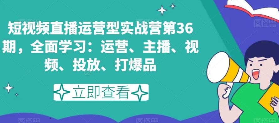短视频直播运营型实战营第36期，全面学习：运营、主播、视频、投放、打爆品-泱泱学习社