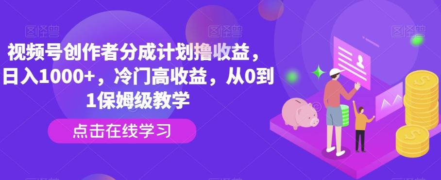 视频号创作者分成计划撸收益，日入1000+，冷门高收益，从0到1保姆级教学-泱泱学习社