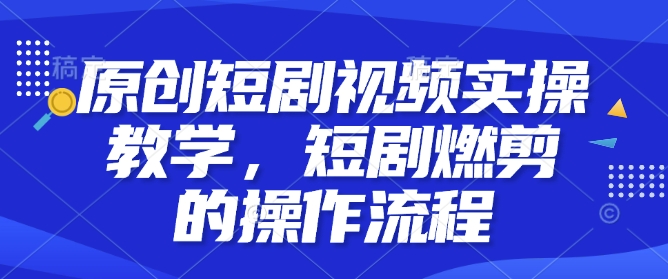 原创短剧视频实操教学，短剧燃剪的操作流程-泱泱学习社