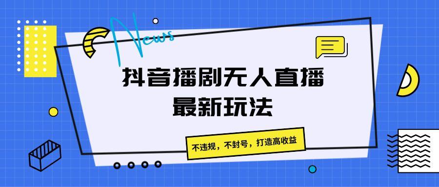 抖音播剧无人直播最新玩法，不违规，不封号，打造高收益-泱泱学习社