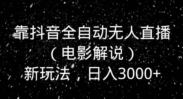 靠抖音全自动无人直播（电影解说）新玩法，日入3000+-泱泱学习社