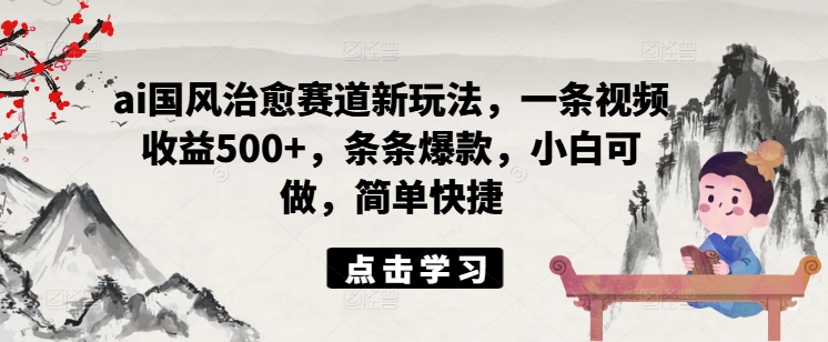 ai国风治愈赛道新玩法，一条视频收益500+，条条爆款，小白可做，简单快捷-泱泱学习社
