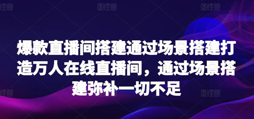 爆款直播间搭建通过场景搭建打造万人在线直播间，通过场景搭建弥补一切不足-泱泱学习社