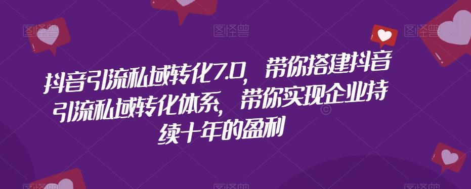抖音引流私域转化7.0，带你搭建抖音引流私域转化体系，带你实现企业持续十年的盈利-泱泱学习社