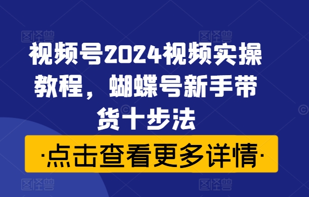 视频号2024视频实操教程，蝴蝶号新手带货十步法-泱泱学习社