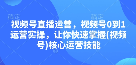 视频号直播运营，视频号0到1运营实操，让你快速掌握(视频号)核心运营技能-泱泱学习社