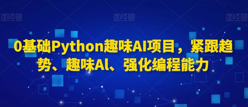 0基础Python趣味AI项目，紧跟趋势、趣味Al、强化编程能力-泱泱学习社
