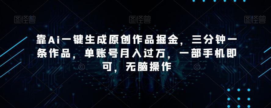 靠Ai一键生成原创作品掘金，三分钟一条作品，单账号月入过万，一部手机即可，无脑操作【揭秘】-泱泱学习社