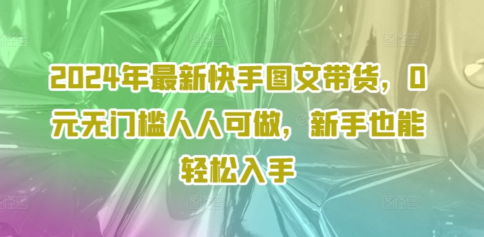 2024年最新快手图文带货，0元无门槛人人可做，新手也能轻松入手-泱泱学习社