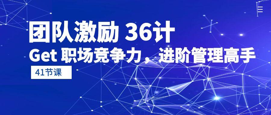 (10033期)团队激励 36计-Get 职场竞争力，进阶管理高手(41节课)-泱泱学习社