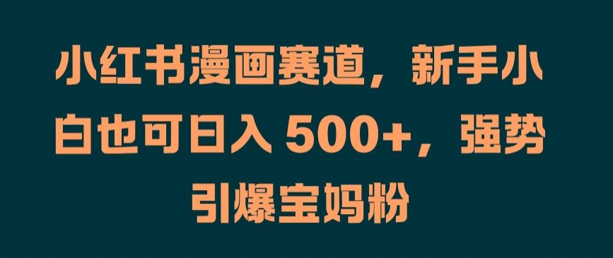 小红书漫画赛道，新手小白也可日入 500+，强势引爆宝妈粉【揭秘】-泱泱学习社