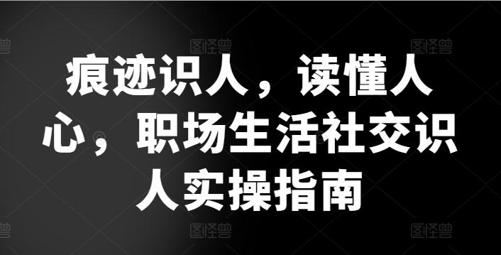 痕迹识人，读懂人心，​职场生活社交识人实操指南-泱泱学习社