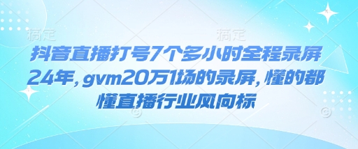 抖音直播打号7个多小时全程录屏24年，gvm20万1场的录屏，懂的都懂直播行业风向标-泱泱学习社