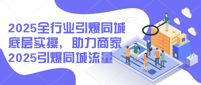 2025全行业引爆同城底层实操，助力商家2025引爆同城流量-泱泱学习社
