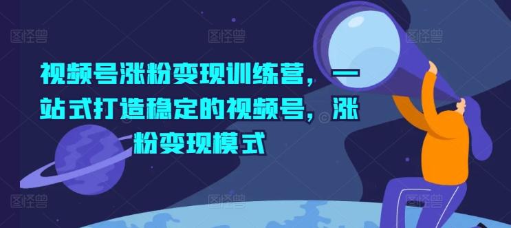 视频号涨粉变现训练营，一站式打造稳定的视频号，涨粉变现模式-泱泱学习社