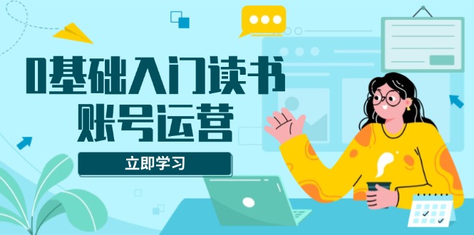 0基础入门读书账号运营，系统课程助你解决素材、流量、变现等难题-泱泱学习社