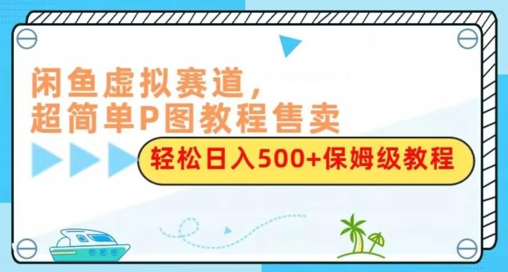 闲鱼虚拟赛道，超简单P图教程售卖，轻松日入500+保姆级教程-泱泱学习社