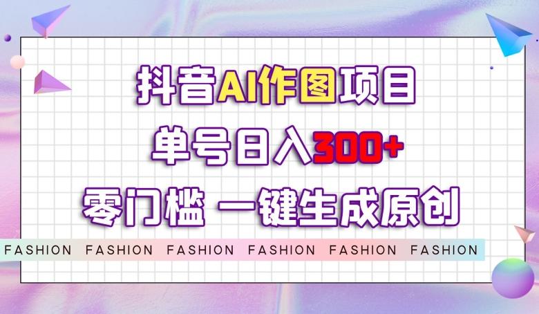 抖音AI作图项目，0门槛单号日入300+，一键生成原创图文【揭秘】-泱泱学习社