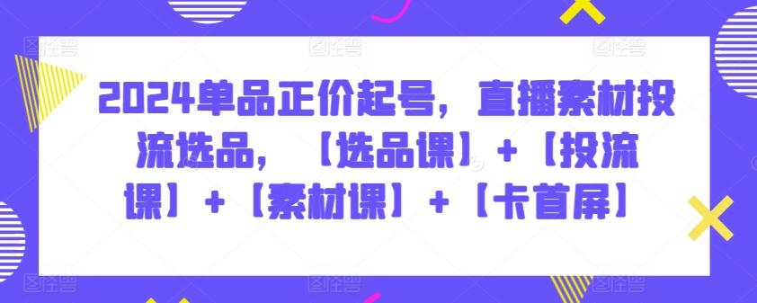 2024单品正价起号，直播素材投流选品，【选品课】+【投流课】+【素材课】+【卡首屏】-泱泱学习社