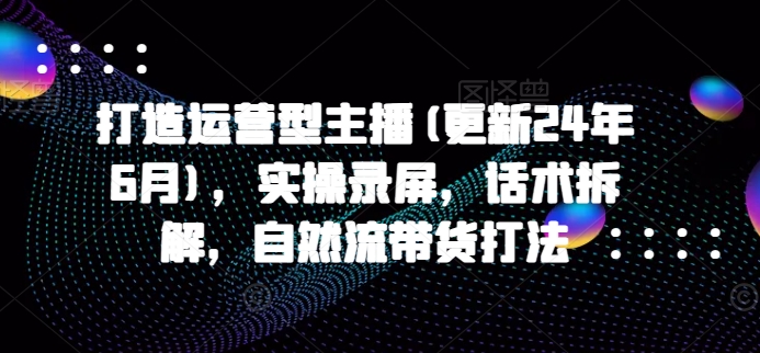 打造运营型主播(更新25年1月)，实操录屏，话术拆解，自然流带货打法-泱泱学习社