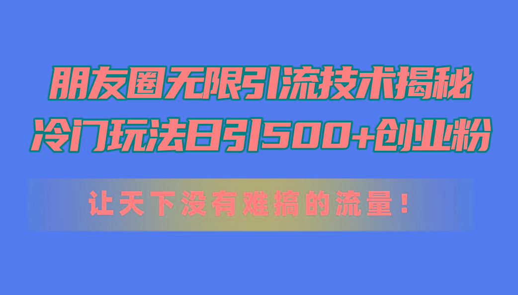 朋友圈无限引流技术揭秘，一个冷门玩法日引500+创业粉，让天下没有难搞…-泱泱学习社