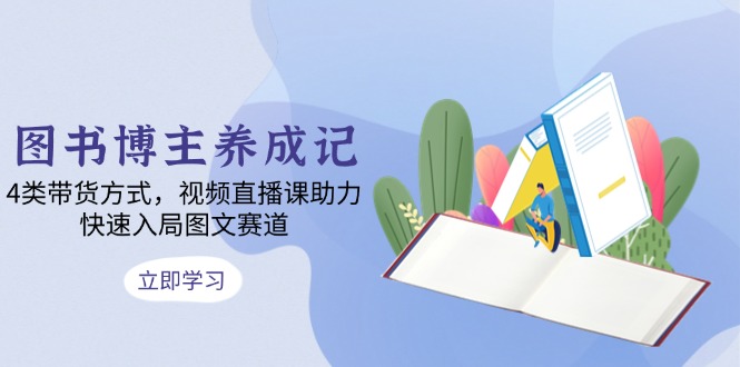 图书博主养成记：4类带货方式，视频直播课助力，快速入局图文赛道-泱泱学习社