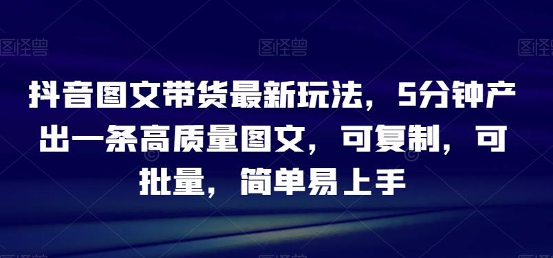 抖音图文带货最新玩法，5分钟产出一条高质量图文，可复制，可批量，简单易上手【揭秘】-泱泱学习社