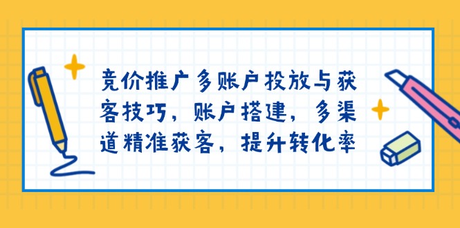 竞价推广多账户投放与获客技巧，账户搭建，多渠道精准获客，提升转化率-泱泱学习社