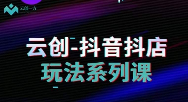 云创-抖音小店系列课，抖音小店运营全攻略-泱泱学习社