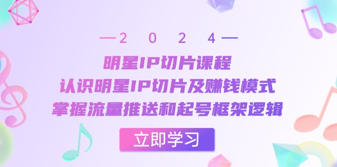 明星IP切片课程：认识明星IP切片及赚钱模式，掌握流量推送和起号框架逻辑-泱泱学习社
