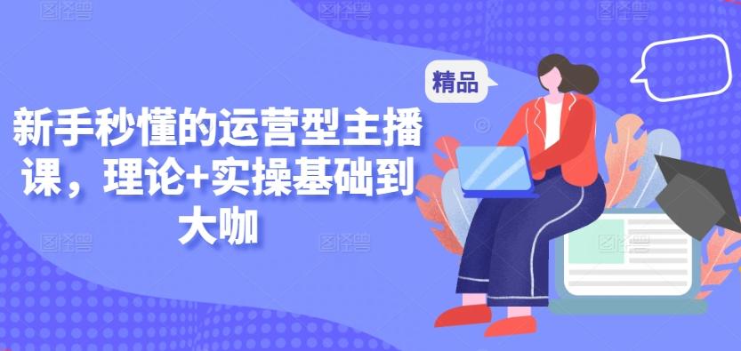 新手秒懂的运营型主播课，理论+实操基础到大咖-泱泱学习社