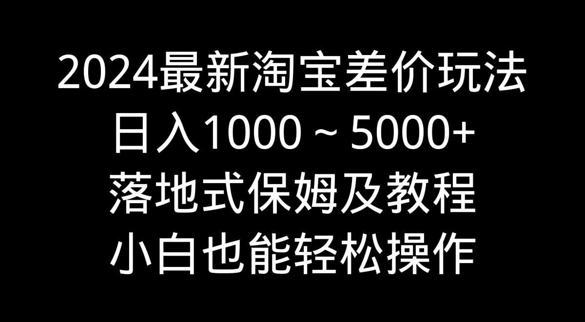 2024最新淘宝差价玩法，日入1000～5000+落地式保姆及教程 小白也能轻松操作-泱泱学习社