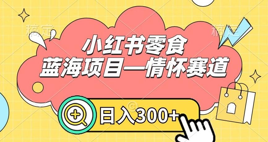 小红书零食蓝海项目—情怀赛道，0门槛，日入300+【揭秘】-泱泱学习社