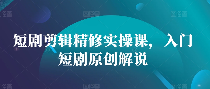 短剧剪辑精修实操课，入门短剧原创解说-泱泱学习社