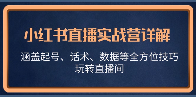 小红书直播实战营详解，涵盖起号、话术、数据等全方位技巧，玩转直播间-泱泱学习社