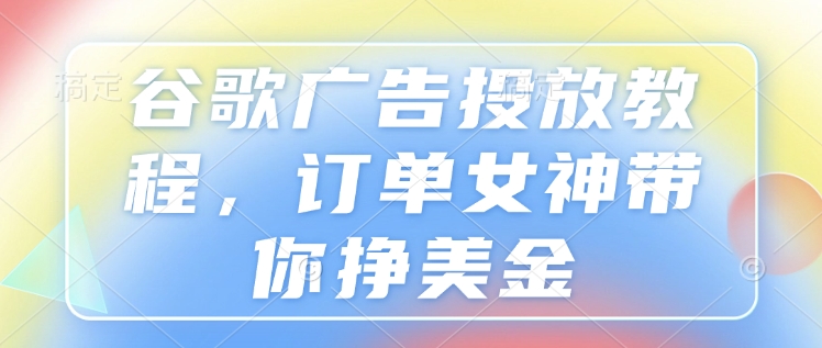 谷歌广告投放教程，订单女神带你挣美金-泱泱学习社