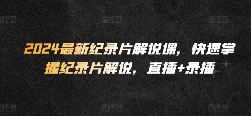 2024最新纪录片解说课，快速掌握纪录片解说，直播+录播-泱泱学习社