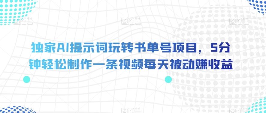独家AI提示词玩转书单号项目，5分钟轻松制作一条视频每天被动赚收益【揭秘】-泱泱学习社