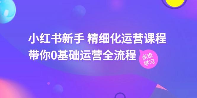 小红书新手 精细化运营课程，带你0基础运营全流程(41节视频课-泱泱学习社