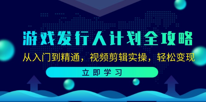 游戏发行人计划全攻略：从入门到精通，视频剪辑实操，轻松变现-泱泱学习社