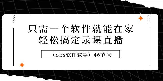 (9336期)只需一个软件就能在家轻松搞定录课直播(obs软件教学)46节课-泱泱学习社