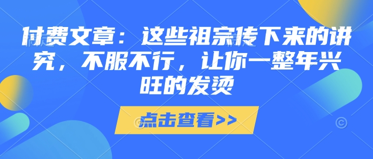 付费文章：这些祖宗传下来的讲究，不服不行，让你一整年兴旺的发烫!(全文收藏)-泱泱学习社
