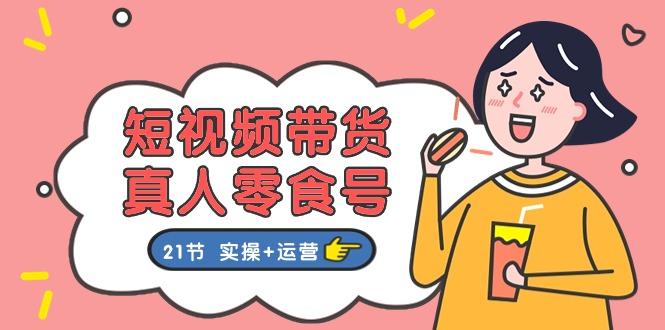 短视频带货&真人零食号：更全面的零食带货教程：21节 实操+运营-泱泱学习社