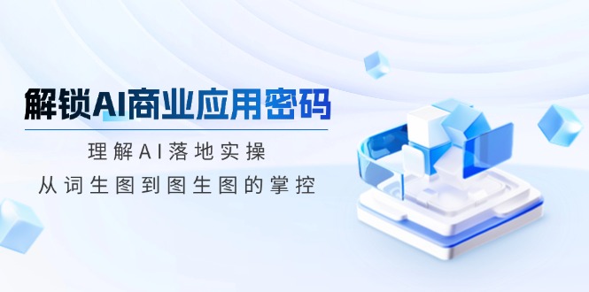 解锁AI商业应用密码：理解AI落地实操，从词生图到图生图的掌控-泱泱学习社