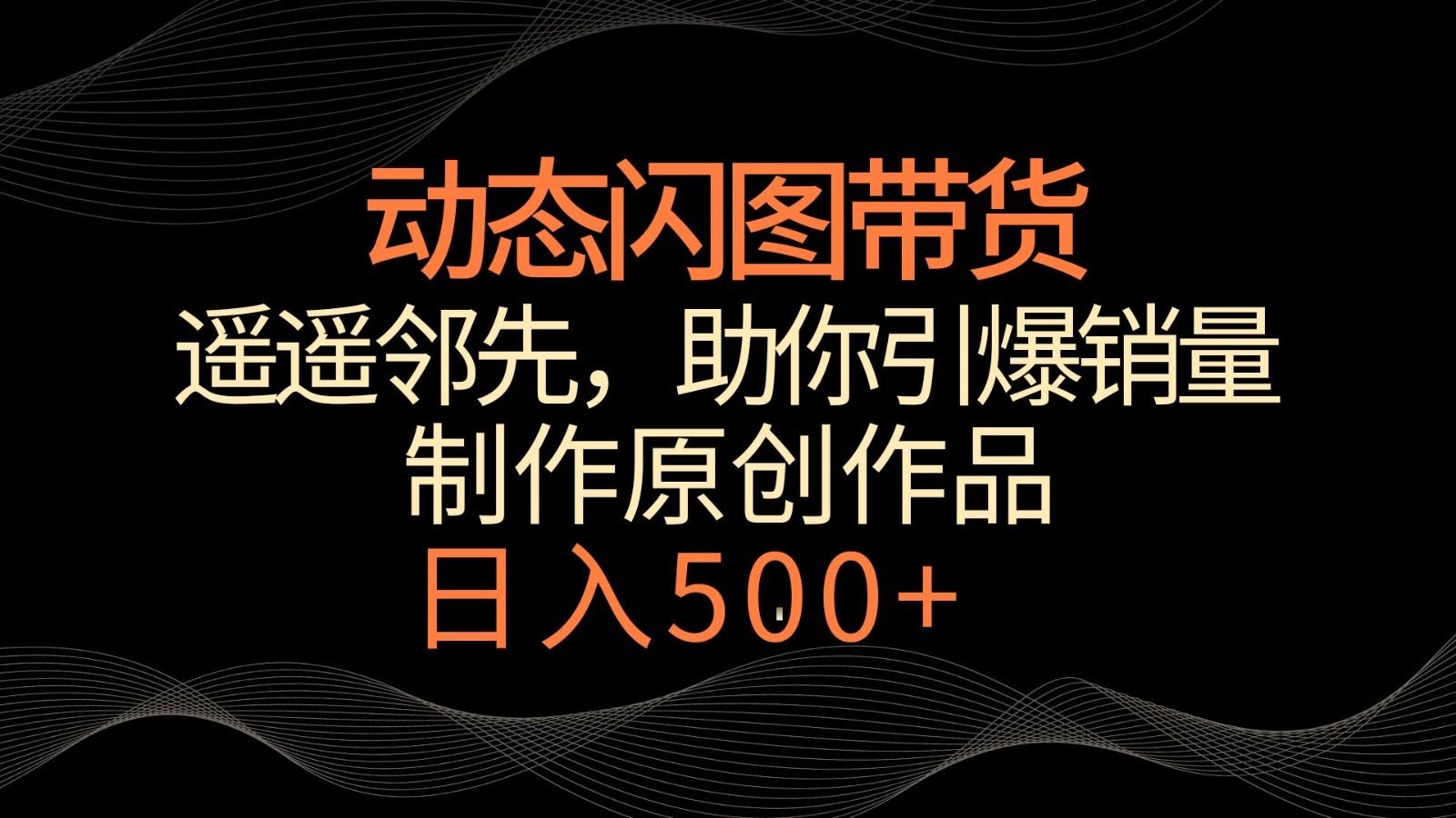动态闪图带货，遥遥领先，冷门玩法，助你轻松引爆销量！日入500+-泱泱学习社