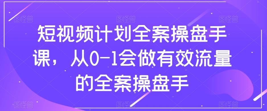 短视频计划全案操盘手课，从0-1会做有效流量的全案操盘手-泱泱学习社