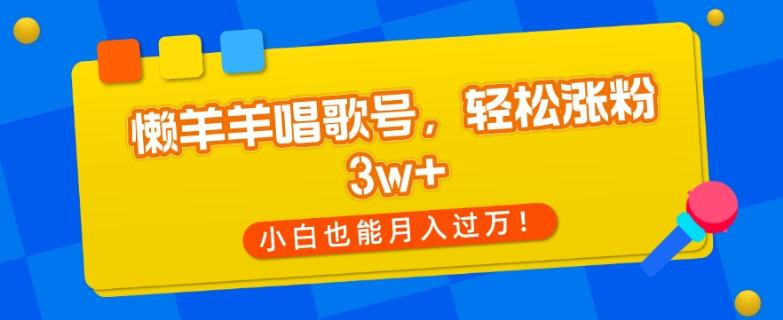 懒羊羊唱歌号，轻松涨粉3w+，小白也能轻松月入过万！-泱泱学习社