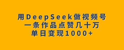 用DeepSeek做视频号，一条作品点赞几十万，单日变现1k-泱泱学习社